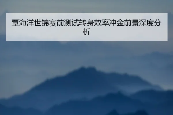 覃海洋世锦赛前测试转身效率冲金前景深度分析