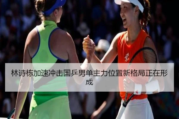 林诗栋加速冲击国乒男单主力位置新格局正在形成
